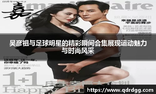 吴彦祖与足球明星的精彩瞬间合集展现运动魅力与时尚风采